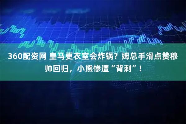 360配资网 皇马更衣室会炸锅？姆总手滑点赞穆帅回归，小熊惨遭“背刺”！