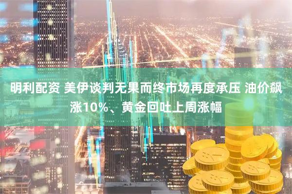 明利配资 美伊谈判无果而终市场再度承压 油价飙涨10%、黄金回吐上周涨幅