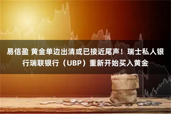易信盈 黄金单边出清或已接近尾声！瑞士私人银行瑞联银行（UBP）重新开始买入黄金