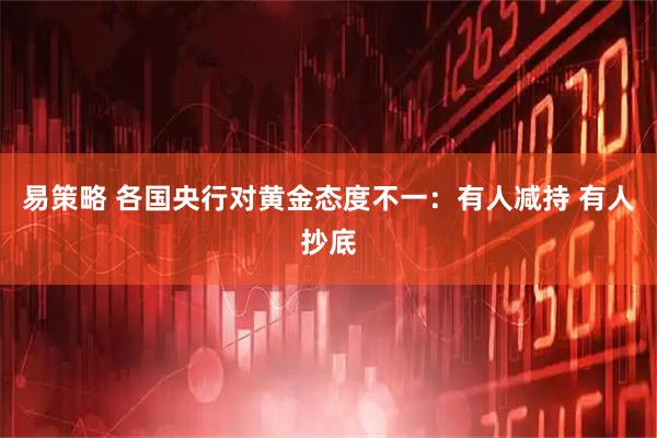 易策略 各国央行对黄金态度不一：有人减持 有人抄底